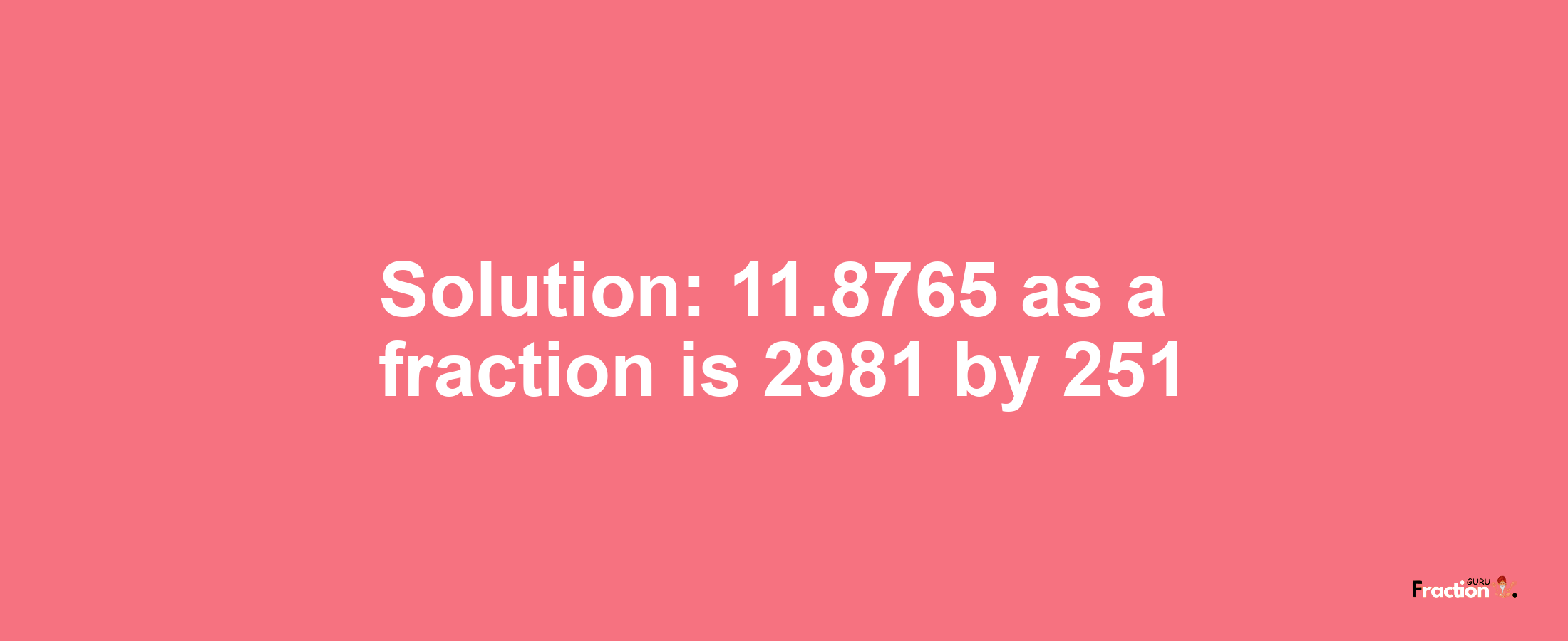 Solution:11.8765 as a fraction is 2981/251